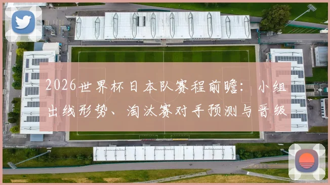 2026世界杯日本队赛程前瞻：小组出线形势、淘汰赛对手预测与晋级之路全解析