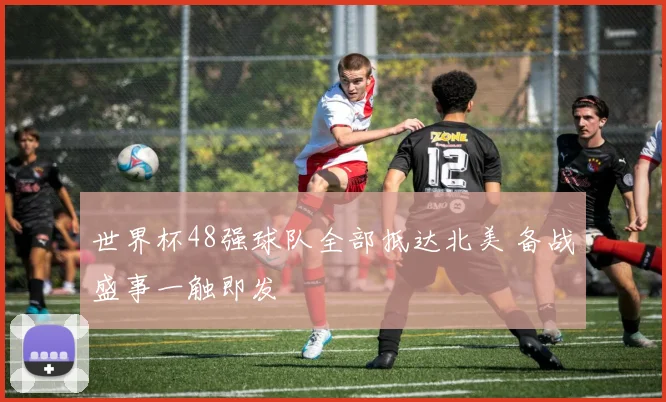 世界杯48强球队全部抵达北美 备战盛事一触即发