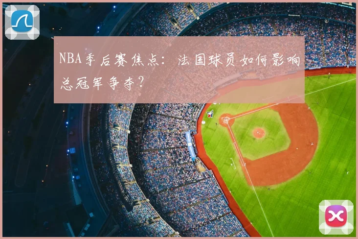 NBA季后赛焦点：法国球员如何影响总冠军争夺？