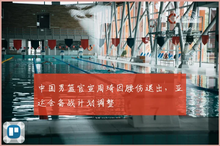 中国男篮官宣周琦因腰伤退出，亚运会备战计划调整