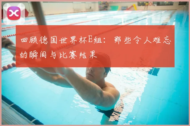 回顾德国世界杯E组：那些令人难忘的瞬间与比赛结果