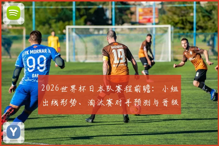 2026世界杯日本队赛程前瞻：小组出线形势、淘汰赛对手预测与晋级之路全解析