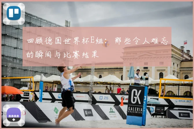 回顾德国世界杯E组：那些令人难忘的瞬间与比赛结果