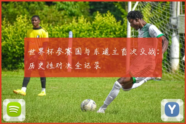 世界杯参赛国与东道主首次交战：历史性对决全记录