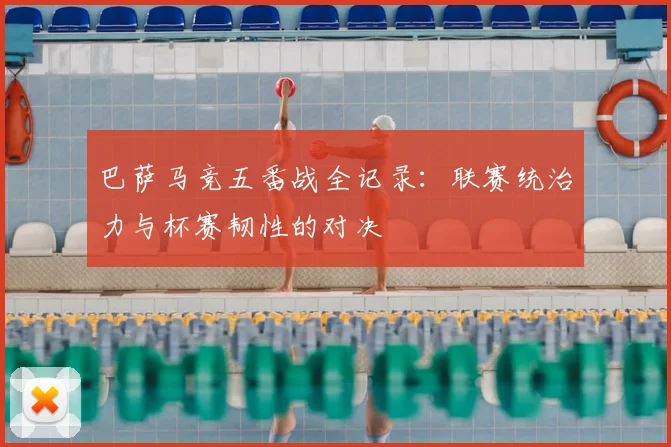 巴萨马竞五番战全记录：联赛统治力与杯赛韧性的对决