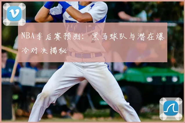 NBA季后赛预测：黑马球队与潜在爆冷对决揭秘