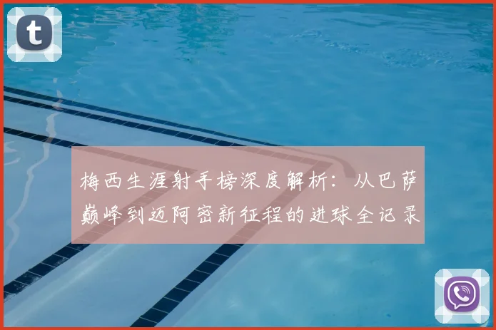 梅西生涯射手榜深度解析：从巴萨巅峰到迈阿密新征程的进球全记录