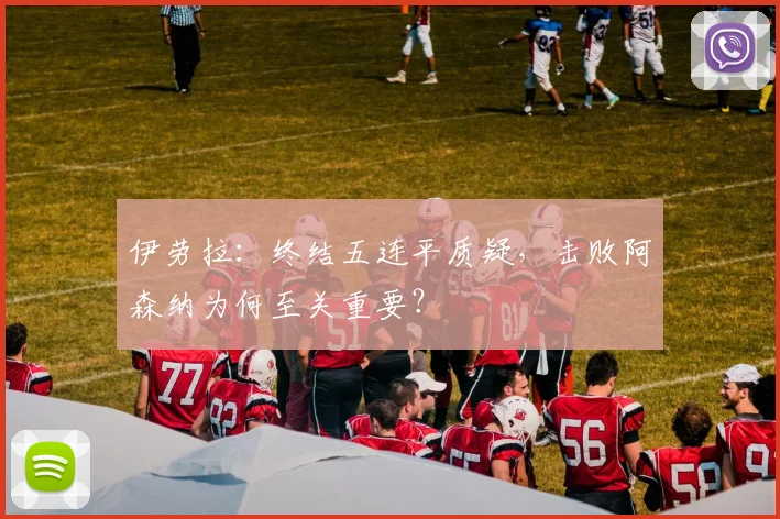 伊劳拉：终结五连平质疑，击败阿森纳为何至关重要？