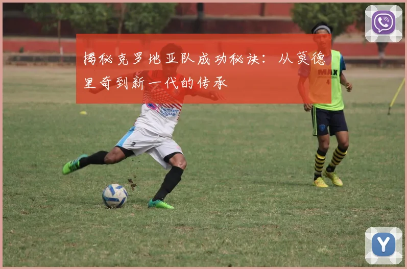 揭秘克罗地亚队成功秘诀：从莫德里奇到新一代的传承