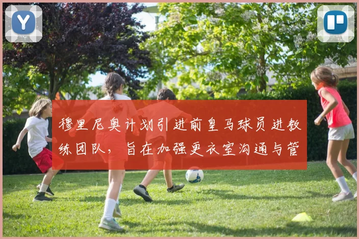 穆里尼奥计划引进前皇马球员进教练团队，旨在加强更衣室沟通与管理