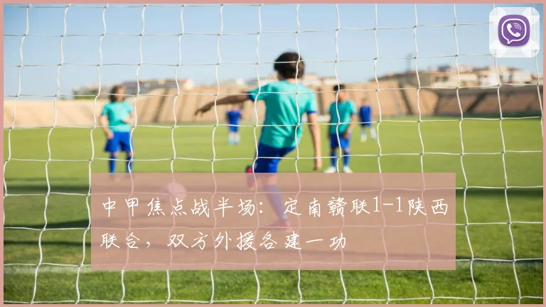 中甲焦点战半场：定南赣联1-1陕西联合，双方外援各建一功