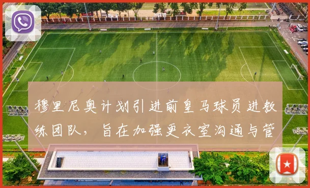 穆里尼奥计划引进前皇马球员进教练团队，旨在加强更衣室沟通与管理