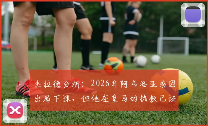 杰拉德分析：2026年阿韦洛亚或因出局下课，但他在皇马的执教已证明实力