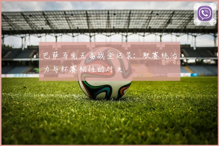 巴萨马竞五番战全记录：联赛统治力与杯赛韧性的对决